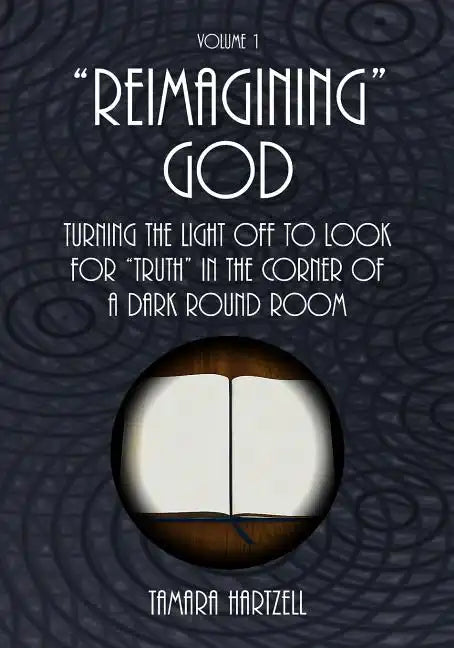 "Reimagining" God: Turning the Light off to Look for "Truth" in the Corner of a Dark Round Room (Volume 1) - Paperback