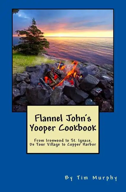 Flannel John's Yooper Cookbook: Recipes from Ironwood to St. Ignace, De Tour Village to Copper Harbor - Paperback