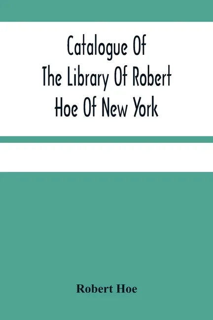 Catalogue Of The Library Of Robert Hoe Of New York: Illuminated Manuscripts, Incunabula, Historical Bindings, Early English Literature, Rare Americana - Paperback