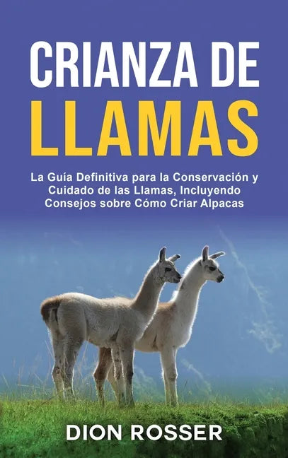Crianza de llamas: La guía definitiva para la conservación y cuidado de las llamas, incluyendo consejos sobre cómo criar alpacas - Hardcover