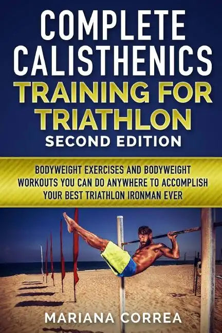 COMPLETE CALISTHENICS TRAINING For TRIATHLON SECOND EDITION: BODYWEIGHT EXERCISES And BODYWEIGHT WORKOUTS YOU CAN DO ANYWHERE TO ACCOMPLISH YOUR BEST - Paperback