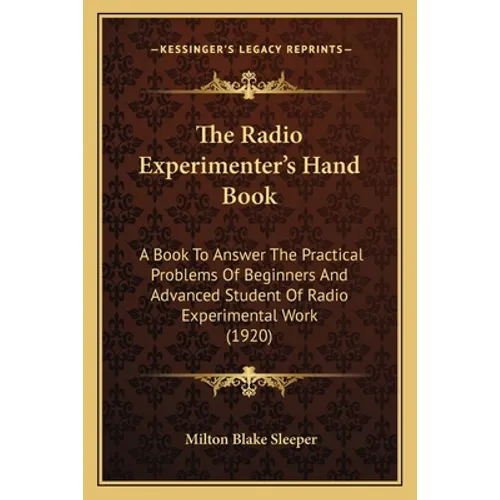The Radio Experimenter's Hand Book: A Book To Answer The Practical Problems Of Beginners And Advanced Student Of Radio Experimental Work (1920) - Paperback