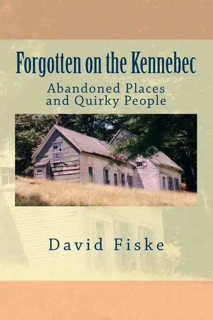 Forgotten on the Kennebec: Abandoned Places and Quirky People - Paperback