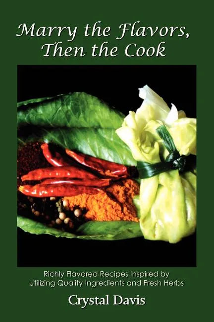 Marry the Flavors, Then the Cook: Richly Flavored Recipes Inspired by Utilizing Quality Ingredients and Fresh Herbs - Paperback