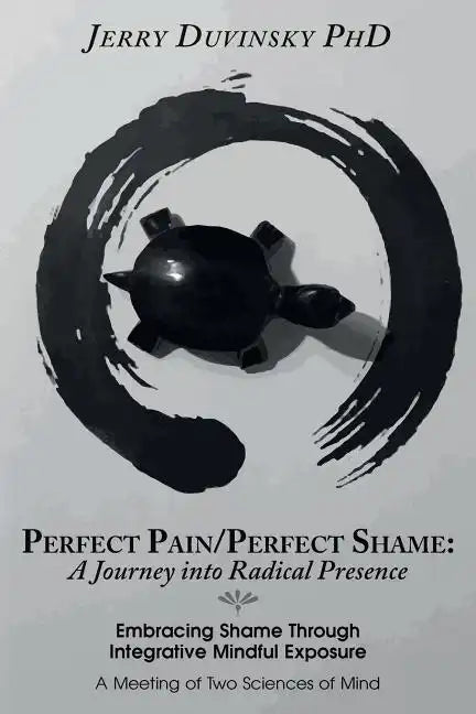 Perfect Pain/Perfect Shame: A Journey into Radical Presence: Embracing Shame Through Integrative Mindful Exposure: A Meeting of Two Sciences of Mi - Paperback