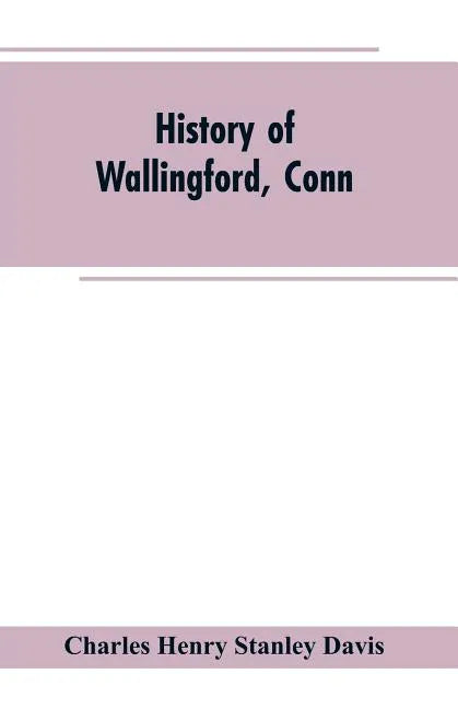 History of Wallingford, Conn: From Its Settlement in 1670 to the Present Time, Including Meriden, which was One of Its Parishes Until 1806, and Ches - Paperback