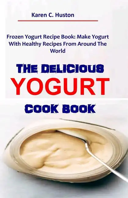 The Delicious Yogurt Cook Book: Frozen Yogurt Recipe Book: Make Yogurt With Healthy Recipes From Around The World - Paperback