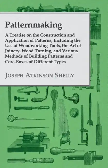 Patternmaking - A Treatise on the Construction and Application of Patterns, Including the Use of Woodworking Tools, the Art of Joinery, Wood Turning, - Paperback