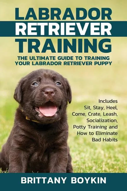 Labrador Retriever Training: The Ultimate Guide to Training Your Labrador Retriever Puppy: Includes Sit, Stay, Heel, Come, Crate, Leash, Socializat - Paperback