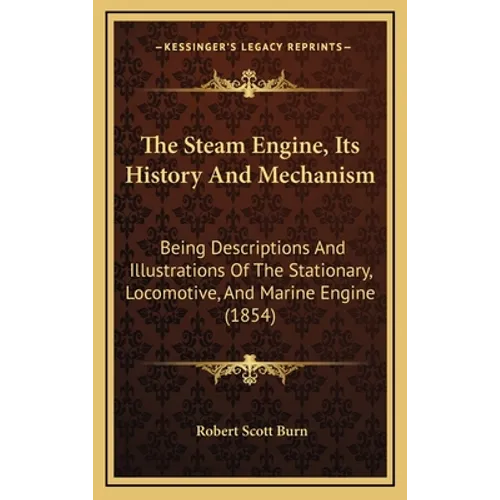 The Steam Engine, Its History And Mechanism: Being Descriptions And Illustrations Of The Stationary, Locomotive, And Marine Engine (1854) - Hardcover