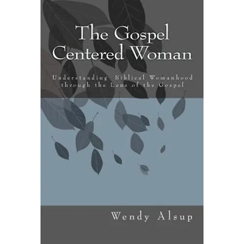 The Gospel-Centered Woman: Understanding Biblical Womanhood through the Lens of the Gospel - Paperback