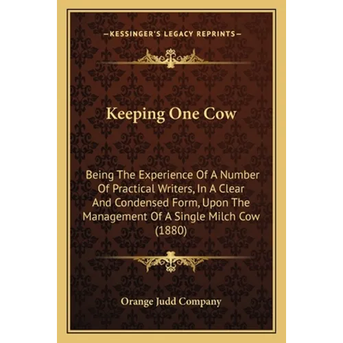 Keeping One Cow: Being The Experience Of A Number Of Practical Writers, In A Clear And Condensed Form, Upon The Management Of A Single Milch Cow (1880 - Paperback