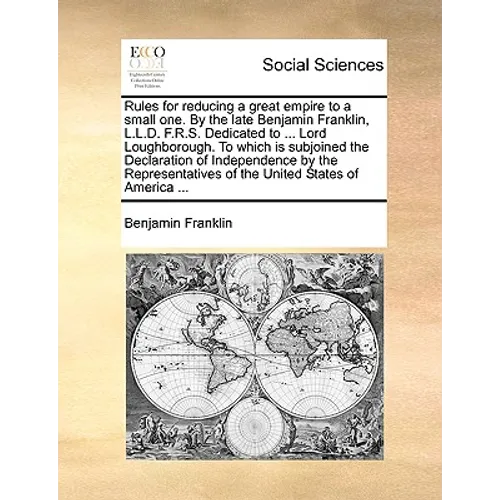 Rules for Reducing a Great Empire to a Small One. by the Late Benjamin Franklin, L.L.D. F.R.S. Dedicated to ... Lord Loughborough. to Which Is Subjoin - Paperback