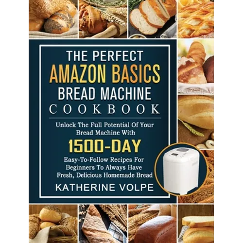 The Perfect Amazon Basics Bread Machine Cookbook: Unlock The Full Potential Of Your Bread Machine With 1500-Day Easy-To-Follow Recipes For Beginners T - Hardcover