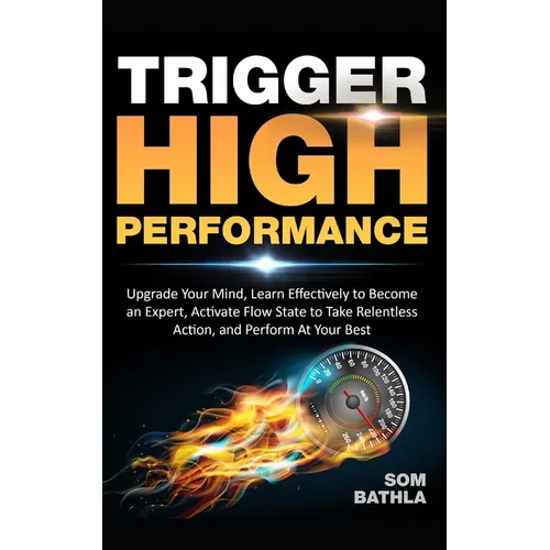 Trigger High Performance: Upgrade Your Mind, Learn Effectively to Become an Expert, Activate Flow State to Take Relentless Action, and Perform At Your - Paperback