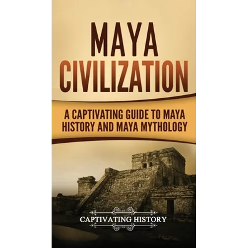 Maya Civilization: A Captivating Guide to Maya History and Maya Mythology - Hardcover