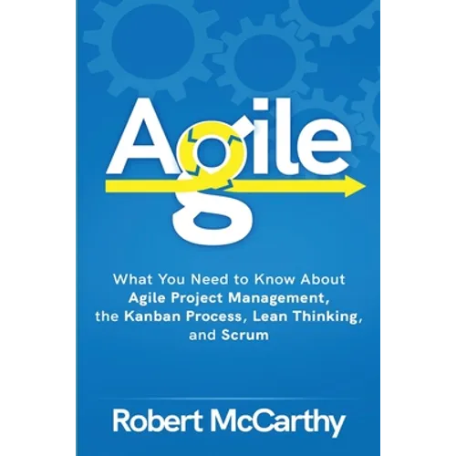 Agile: What You Need to Know About Agile Project Management, the Kanban Process, Lean Thinking, and Scrum - Paperback