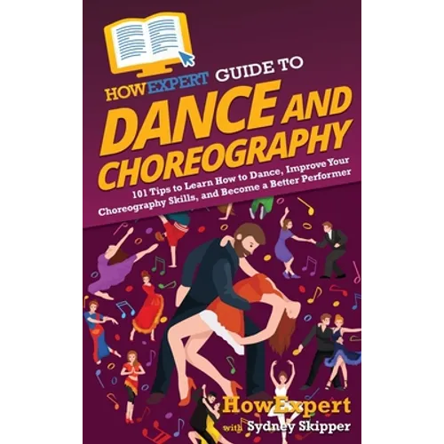 HowExpert Guide to Dance and Choreography: 101 Tips to Learn How to Dance, Improve Your Choreography Skills, and Become a Better Performer - Hardcover