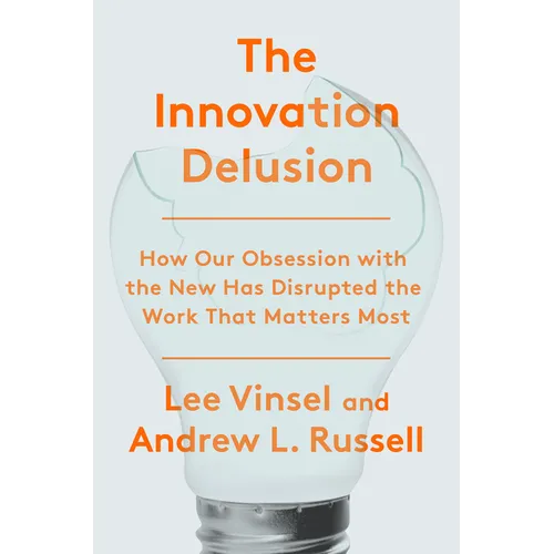 The Innovation Delusion: How Our Obsession with the New Has Disrupted the Work That Matters Most - Hardcover