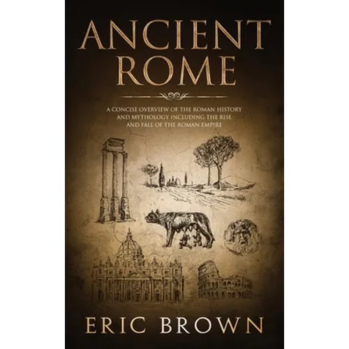 Ancient Rome: A Concise Overview of the Roman History and Mythology Including the Rise and Fall of the Roman Empire - Hardcover