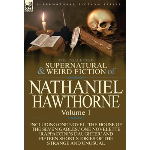 The Collected Supernatural and Weird Fiction of Nathaniel Hawthorne: Volume 1-Including One Novel 'The House of the Seven Gables, ' One Novelette 'Rap - Hardcover
