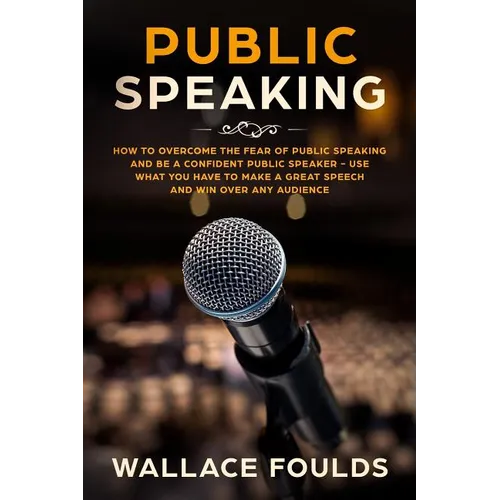 Public Speaking: How to Overcome the Fear of Public Speaking and Be a Confident Public Speaker - Use What You Have to Make a Great Spee - Paperback
