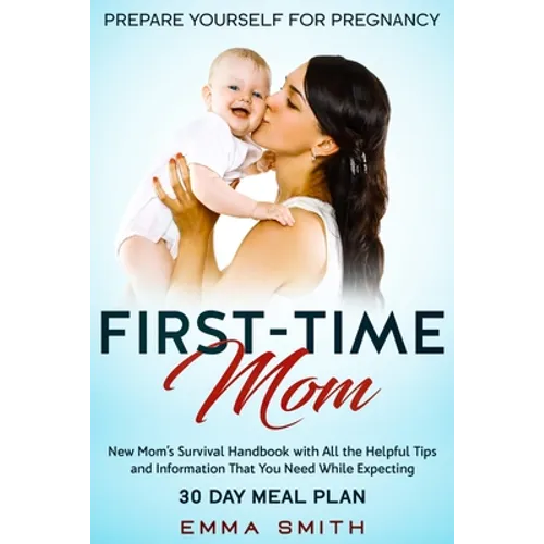 First-Time Mom: Prepare Yourself for Pregnancy: New Mom's Survival Handbook with All the Helpful Tips and Information That You Need Wh - Paperback