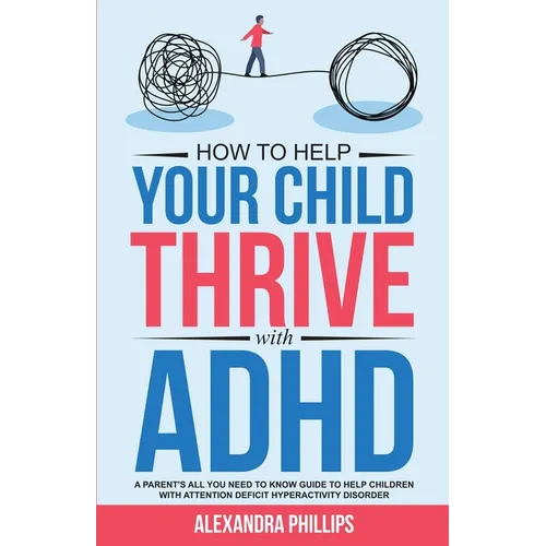 How To Help Your Child Thrive With ADHD: A Parent's All You Need To Know Guide To Help Children With Attention Deficit Hyperactivity Disorder - Paperback