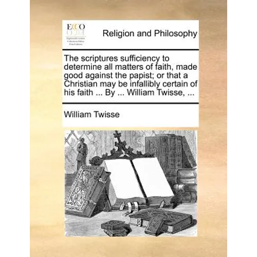 The Scriptures Sufficiency to Determine All Matters of Faith, Made Good Against the Papist; Or That a Christian May Be Infallibly Certain of His Faith - Paperback