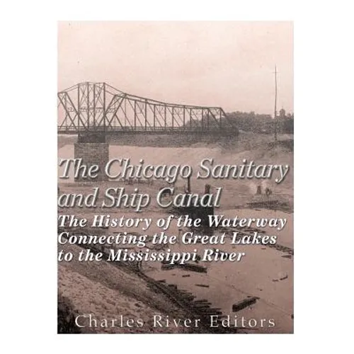 The Chicago Sanitary and Ship Canal: The History of the Waterway Connecting the Great Lakes to the Mississippi River - Paperback