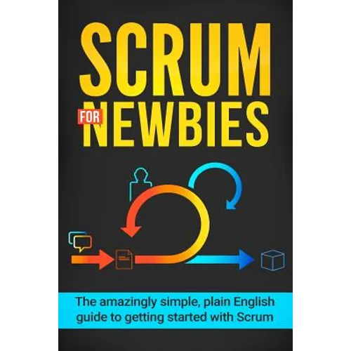 Scrum for Newbies: The Amazingly Simple, Plain English Guide To Getting Started With Scrum - Paperback