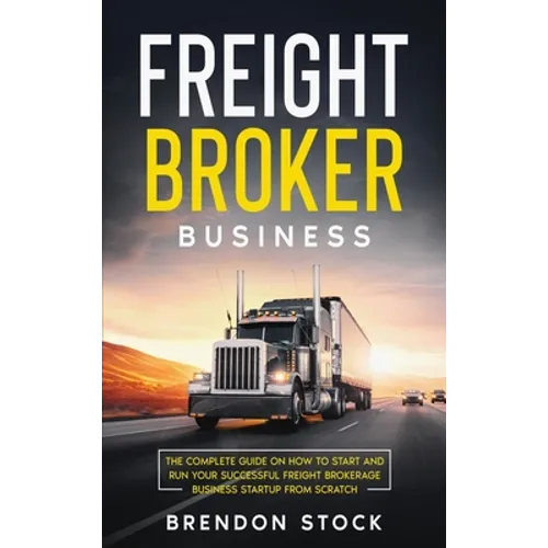 Freight Broker Business: The Complete Guide on How to Start and Run Your Successful Frеіght Вrоkеrаgе - Hardcover