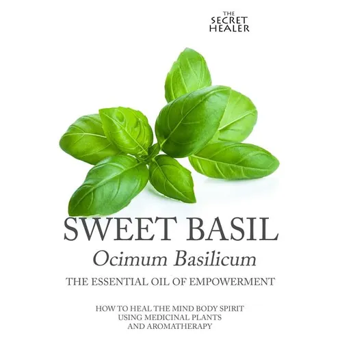 Sweet Basil - Ocimum basilicum- The Essential Oil of Empowerment: How To Heal The Mind Body Spirit With Medicinal Plants And Aromatherapy - Paperback