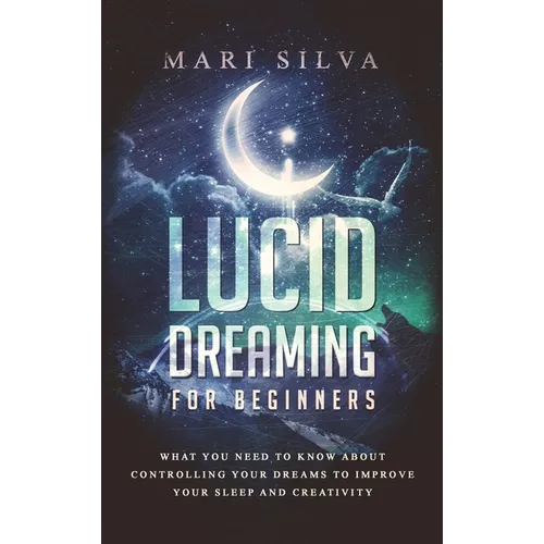 Lucid Dreaming for Beginners: What You Need to Know About Controlling Your Dreams to Improve Your Sleep and Creativity - Hardcover