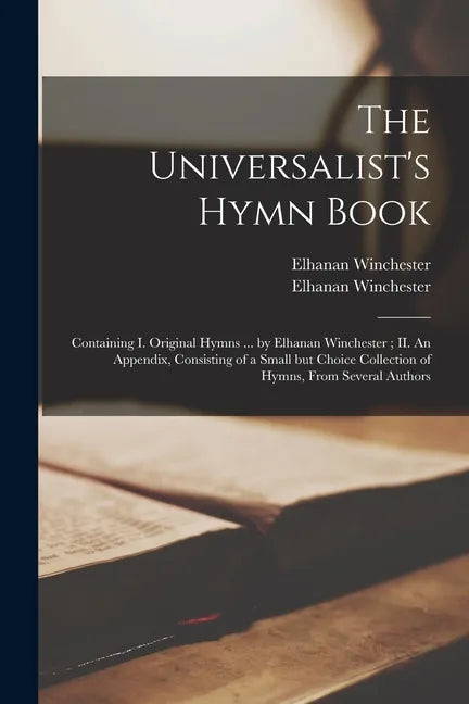 The Universalist's Hymn Book: Containing I. Original Hymns ... by Elhanan Winchester; II. An Appendix, Consisting of a Small but Choice Collection o - Paperback