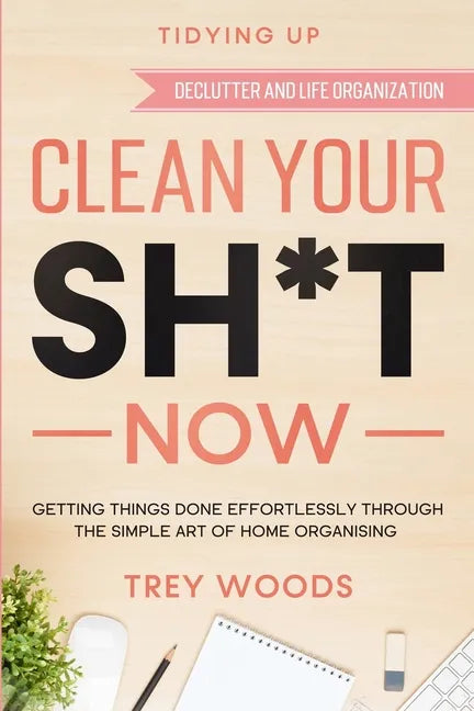 Tidying Up: CLEAN YOUR SH*T NOW - Getting Things Done Effortlessly Through The Simple Art of Home Organising (Declutter and Life Organization) - Paperback
