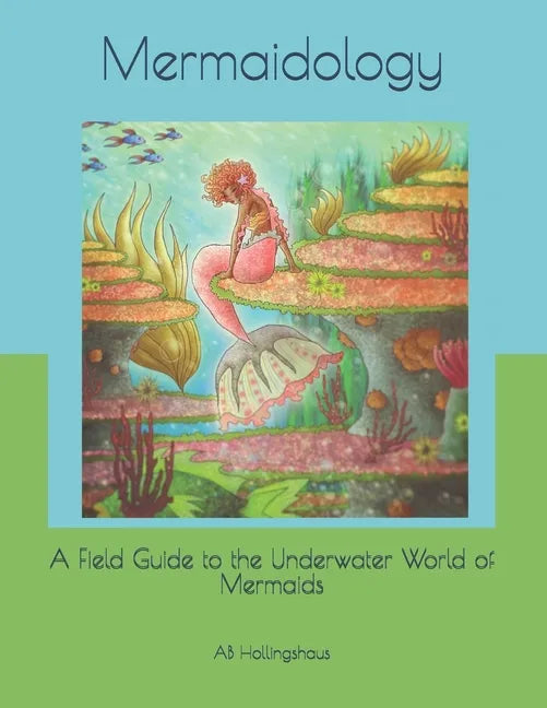 Mermaidology: A Field Guide to the Underwater World of Mermaids - Paperback