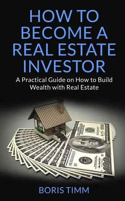 How to Become a Real Estate Investor: A Practical Guide on How to Build Wealth with Real Estate - Paperback