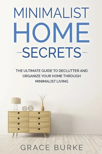 Minimalist Home Secrets: The Ultimate Guide To Declutter and Organize Your Home Through Minimalist Living - Paperback