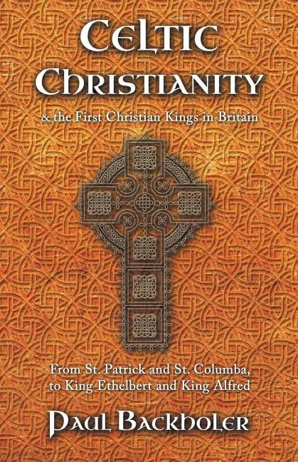 Celtic Christianity and the First Christian Kings in Britain: From Saint Patrick and St. Columba, to King Ethelbert and King Alfred - Paperback