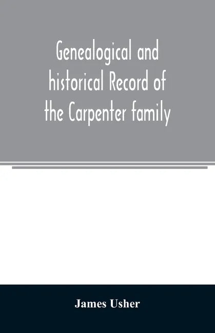 Genealogical and historical record of the Carpenter family: with a brief genealogy of some of the descendants of William Carpenter, of Weymouth, and R - Paperback