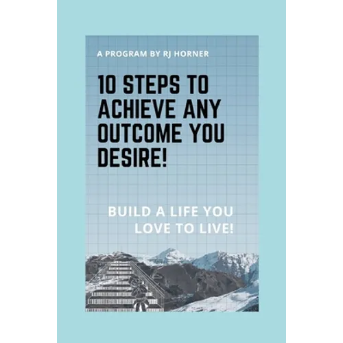 10 Steps to Achieve any Outcome You Desire!: Build a LIFE you LOVE to LIVE. - Paperback