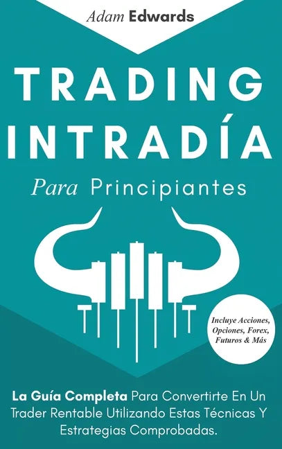 Trading Intradía Para Principiantes: La Guía Completa Para Convertirte En Un Trader Rentable Utilizando Estas Técnicas Y Estrategias Comprobadas. Incl - Hardcover