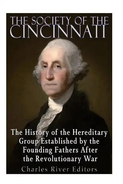 The Society of the Cincinnati: The History of the Hereditary Group Established by the Founding Fathers After the Revolutionary War - Paperback