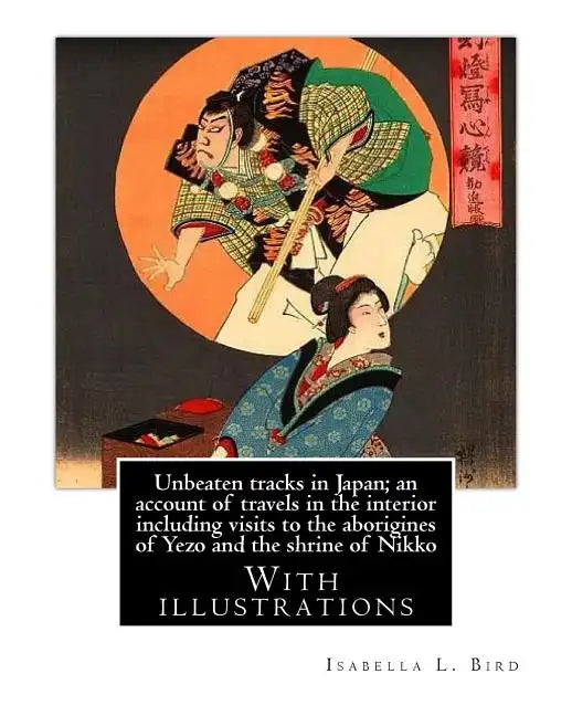 Unbeaten tracks in Japan; an account of travels in the interior including visits to the aborigines of Yezo and the shrine of Nikko: By: Isabella L.(Lu - Paperback