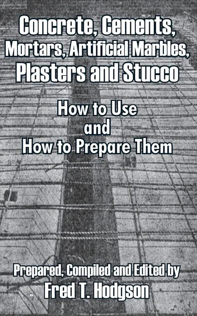 Concrete, Cements, Mortars, Artificial Marbles, Plasters and Stucco: How to Use and How to Prepare Them - Paperback