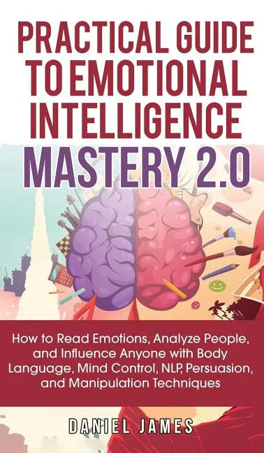 Practical Guide to Emotional Intelligence Mastery 2.0: How to Read Emotions, Analyze People, and Influence Anyone with Body Language, Mind Control, NL - Hardcover