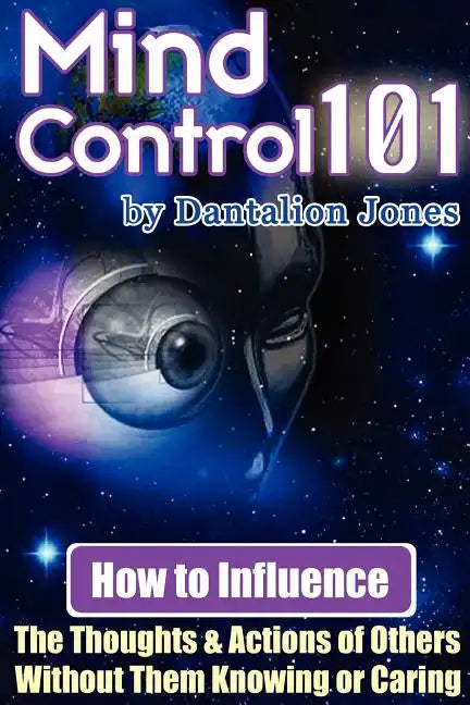Mind Control 101 - How to Influence the Thoughts and Actions of Others Without Them Knowing or Caring - Paperback