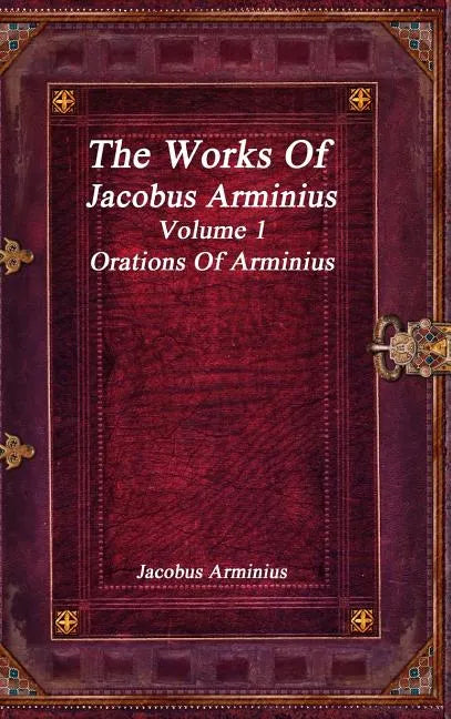 The Works of Jacobus Arminius Volume 1 - Orations of Arminius - Hardcover