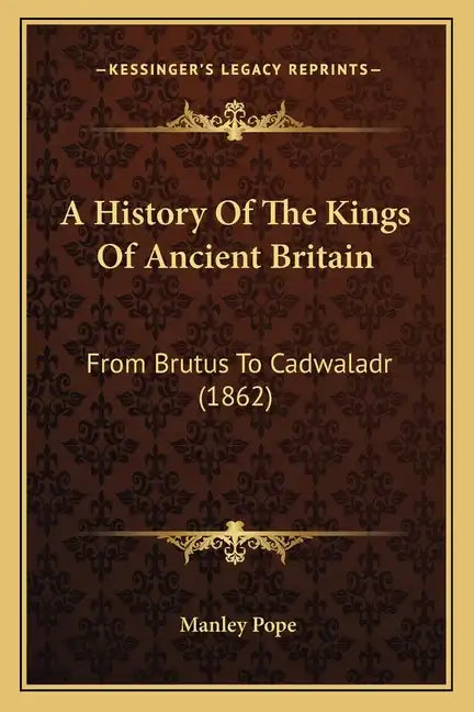 A History Of The Kings Of Ancient Britain: From Brutus To Cadwaladr (1862) - Paperback